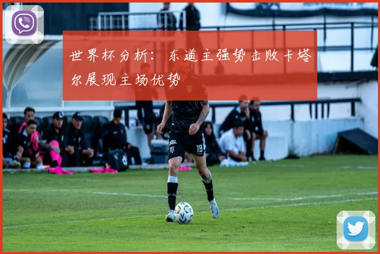 世界杯分析：东道主强势击败卡塔尔展现主场优势