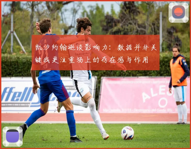 凯沙约翰逊谈影响力：数据并非关键我更注重场上的存在感与作用