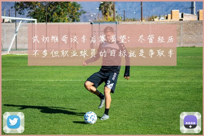 武切维奇谈季后赛渴望：尽管经历不多但职业球员的目标就是争取季后赛