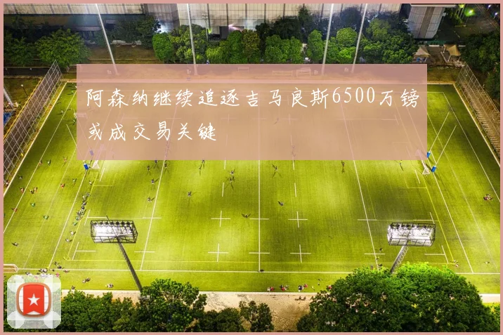 阿森纳继续追逐吉马良斯6500万镑或成交易关键